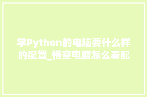 学Python的电脑要什么样的配置_悟空电脑怎么看配置高低的 操作系统