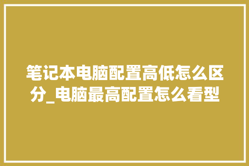 笔记本电脑配置高低怎么区分_电脑最高配置怎么看型号 电脑故障维修