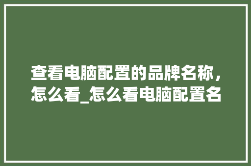 查看电脑配置的品牌名称,怎么看_怎么看电脑配置名字和型号 电脑配置 查看电脑配置的品牌名称,怎么看_怎么看电脑配置名字和型号 电脑配置