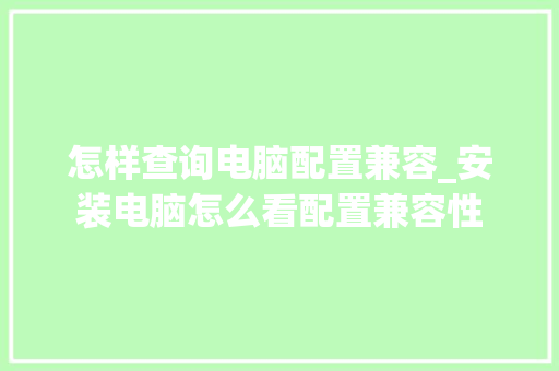 怎样查询电脑配置兼容_安装电脑怎么看配置兼容性 编程语言
