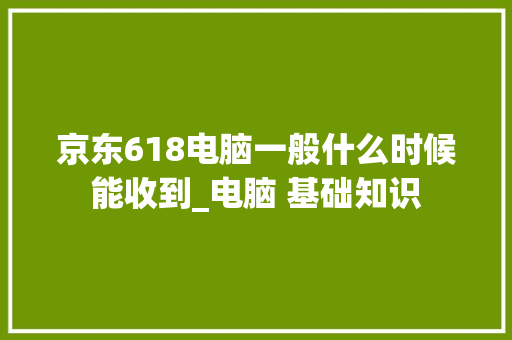 京东618电脑一般什么时候能收到_电脑 基础知识 电脑故障维修