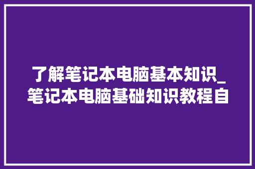 了解笔记本电脑基本知识_笔记本电脑基础知识教程自学 编程语言