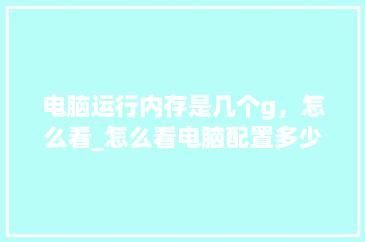 电脑运行内存是几个g，怎么看_怎么看电脑配置多少内存的 电脑配置