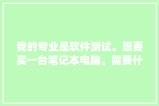 我的专业是软件测试。想要买一台笔记本电脑。需要什么样的配置，各位内行的有什么推荐_测试电脑基础知识的软件 电脑故障维修