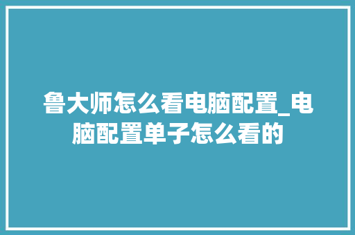 鲁大师怎么看电脑配置_电脑配置单子怎么看的 网络技术 鲁大师怎么看电脑配置_电脑配置单子怎么看的 网络技术