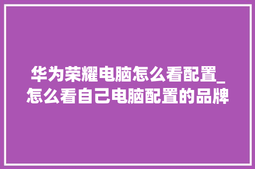 华为荣耀电脑怎么看配置_怎么看自己电脑配置的品牌 网络技术