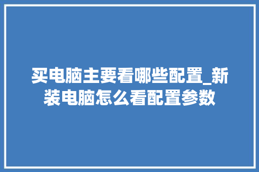 买电脑主要看哪些配置_新装电脑怎么看配置参数 编程语言