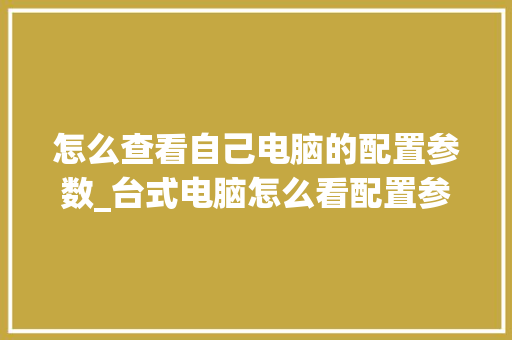 怎么查看自己电脑的配置参数_台式电脑怎么看配置参数 电脑配置