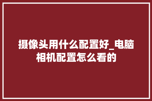 摄像头用什么配置好_电脑相机配置怎么看的