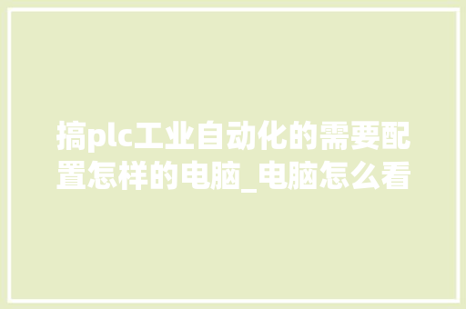 搞plc工业自动化的需要配置怎样的电脑_电脑怎么看配置稳定性 电脑故障维修