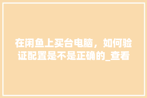 在闲鱼上买台电脑，如何验证配置是不是正确的_查看电脑配置标准怎么看的 编程语言