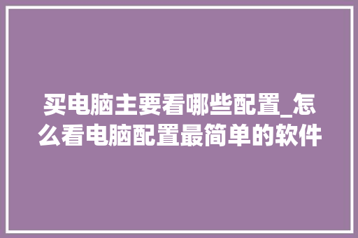 买电脑主要看哪些配置_怎么看电脑配置最简单的软件 编程语言