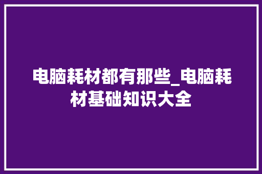 电脑耗材都有那些_电脑耗材基础知识大全