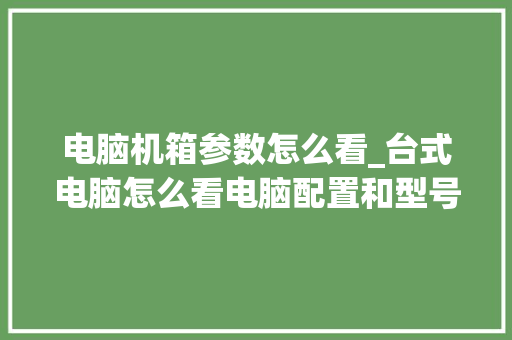 电脑机箱参数怎么看_台式电脑怎么看电脑配置和型号
