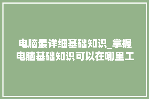 电脑最详细基础知识_掌握电脑基础知识可以在哪里工作 电脑故障维修