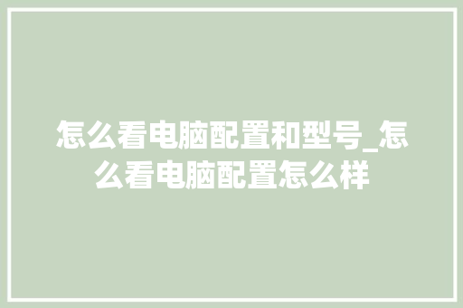 怎么看电脑配置和型号_怎么看电脑配置怎么样 电脑配置