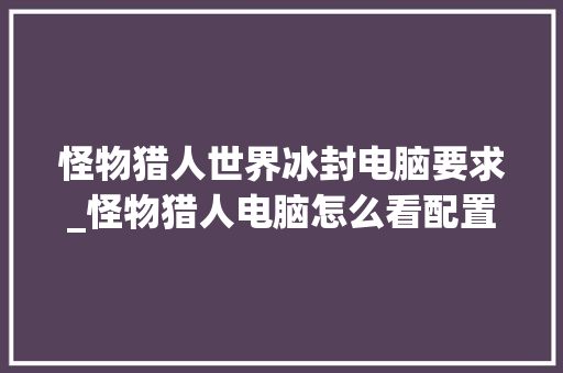 怪物猎人世界冰封电脑要求_怪物猎人电脑怎么看配置参数 电脑故障维修