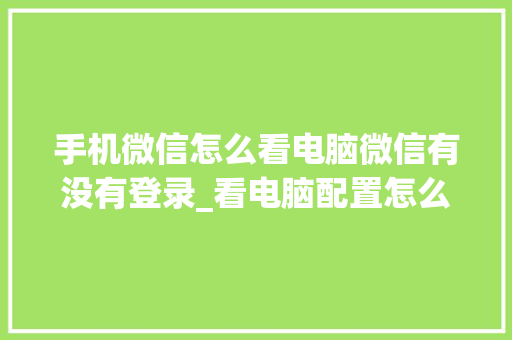 手机微信怎么看电脑微信有没有登录_看电脑配置怎么看微信聊天记录