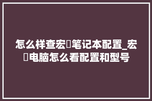 怎么样查宏碁笔记本配置_宏碁电脑怎么看配置和型号 编程语言