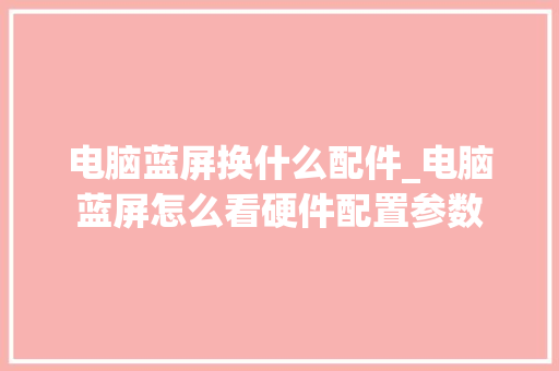 电脑蓝屏换什么配件_电脑蓝屏怎么看硬件配置参数 电脑故障维修