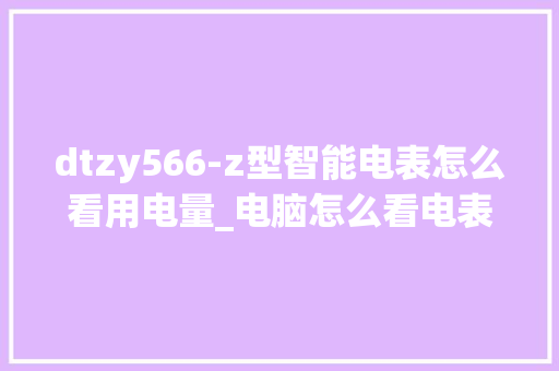 dtzy566-z型智能电表怎么看用电量_电脑怎么看电表参数配置表