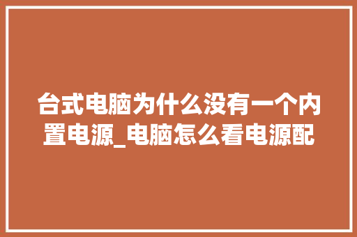 台式电脑为什么没有一个内置电源_电脑怎么看电源配置参数 电脑配置