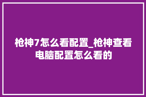 枪神7怎么看配置_枪神查看电脑配置怎么看的 网络技术