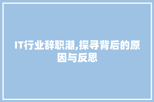 IT行业辞职潮,探寻背后的原因与反思 编程语言 IT行业辞职潮,探寻背后的原因与反思 编程语言