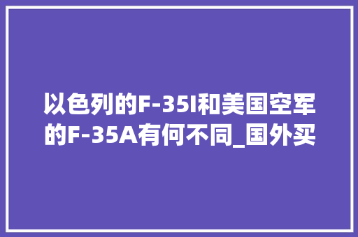 以色列的F-35I和美国空军的F-35A有何不同_国外买电脑看配置怎么看的 操作系统