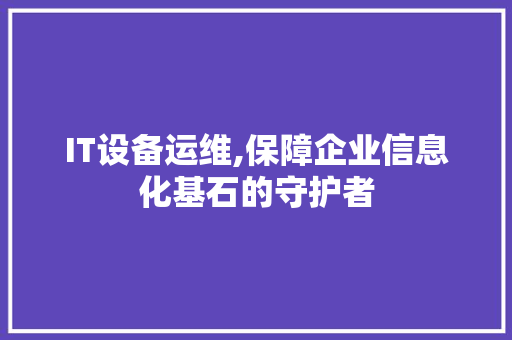 IT设备运维,保障企业信息化基石的守护者 操作系统 IT设备运维,保障企业信息化基石的守护者 操作系统