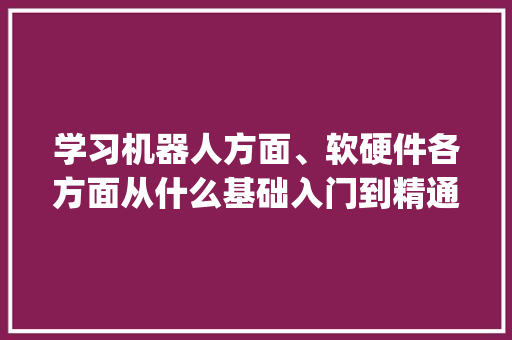 学习机器人方面、软硬件各方面从什么基础入门到精通、相关资料书籍行业有哪些推荐呢_入门电脑基础知识大全 编程语言