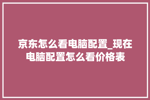 京东怎么看电脑配置_现在电脑配置怎么看价格表 电脑配置