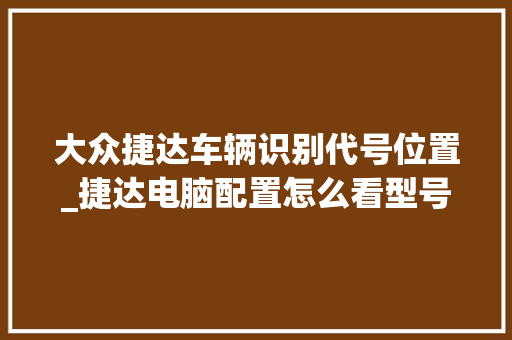 大众捷达车辆识别代号位置_捷达电脑配置怎么看型号 电脑配置