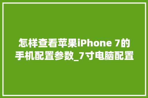 怎样查看苹果iPhone 7的手机配置参数_7寸电脑配置清单怎么看的 电脑基础