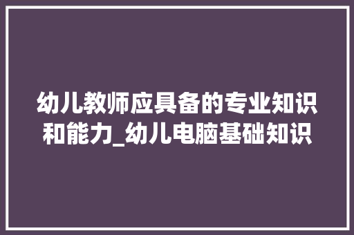 幼儿教师应具备的专业知识和能力_幼儿电脑基础知识有哪些 编程语言