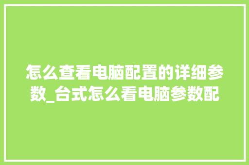怎么查看电脑配置的详细参数_台式怎么看电脑参数配置表 电脑基础