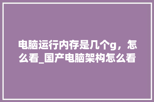 电脑运行内存是几个g，怎么看_国产电脑架构怎么看配置参数 网络技术