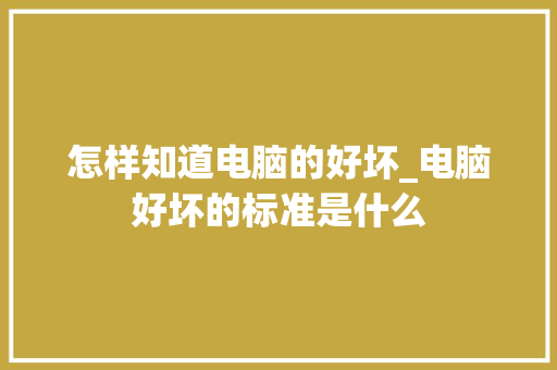 怎样知道电脑的好坏_电脑好坏的标准是什么 电脑基础