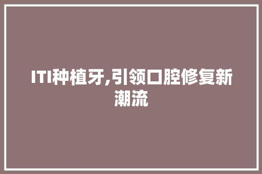 ITI种植牙,引领口腔修复新潮流 编程语言