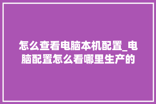 怎么查看电脑本机配置_电脑配置怎么看哪里生产的 网络技术