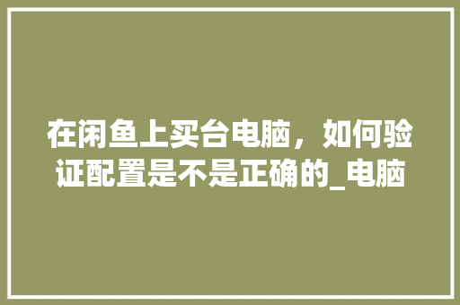 在闲鱼上买台电脑，如何验证配置是不是正确的_电脑选购配置怎么看型号 电脑配置