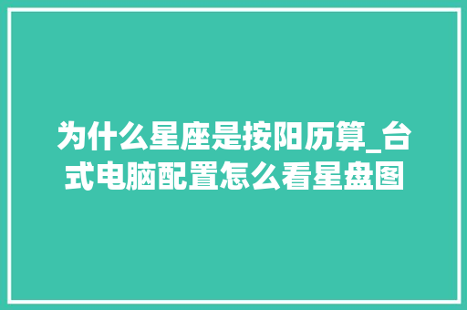 为什么星座是按阳历算_台式电脑配置怎么看星盘图