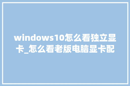 windows10怎么看独立显卡_怎么看老版电脑显卡配置参数 电脑基础
