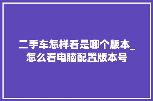 二手车怎样看是哪个版本_怎么看电脑配置版本号 电脑配置