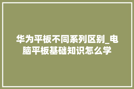 华为平板不同系列区别_电脑平板基础知识怎么学 电脑故障维修