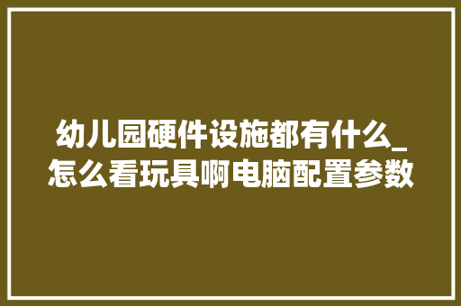 幼儿园硬件设施都有什么_怎么看玩具啊电脑配置参数