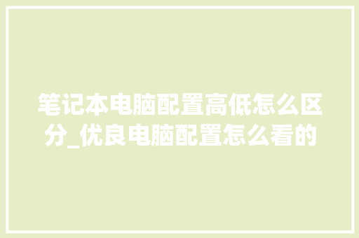 笔记本电脑配置高低怎么区分_优良电脑配置怎么看的 网络技术