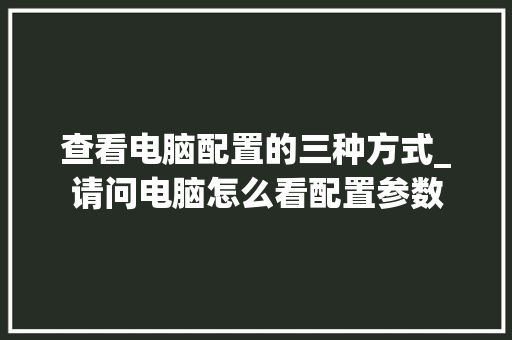 查看电脑配置的三种方式_请问电脑怎么看配置参数 编程语言