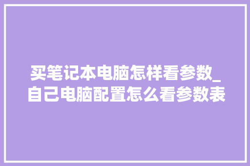买笔记本电脑怎样看参数_自己电脑配置怎么看参数表 网络技术