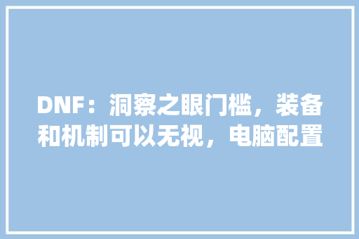DNF：洞察之眼门槛，装备和机制可以无视，电脑配置才是关键，如何评价_电脑配置强弱怎么看的